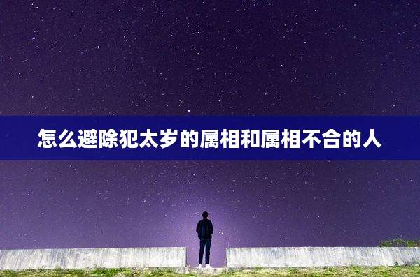怎么避除犯太岁的属相和属相不合的人