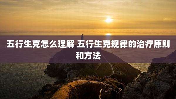 五行生克怎么理解 五行生克规律的治疗原则和方法