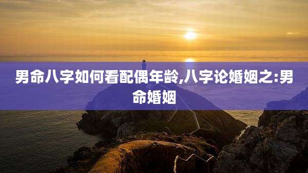 男命八字如何看配偶年龄,八字论婚姻之:男命婚姻