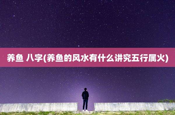 养鱼 八字(养鱼的风水有什么讲究五行属火)