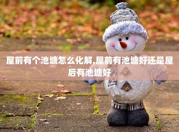 屋前有个池塘怎么化解,屋前有池塘好还是屋后有池塘好