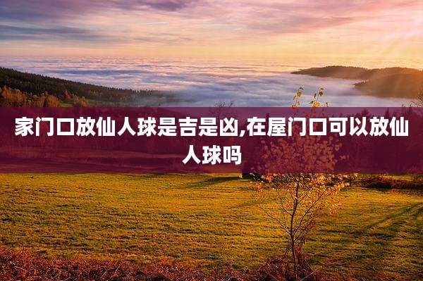 家门口放仙人球是吉是凶,在屋门口可以放仙人球吗