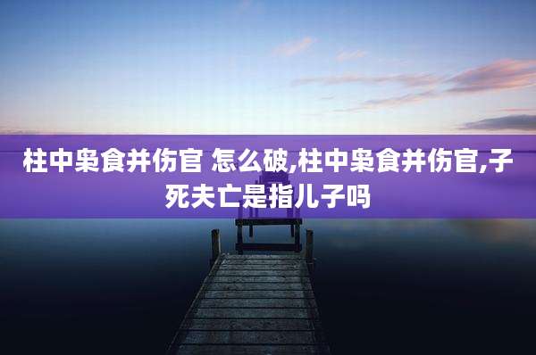 柱中枭食并伤官 怎么破,柱中枭食并伤官,子死夫亡是指儿子吗