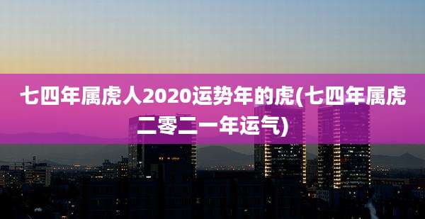 七四年属虎人2020运势年的虎(七四年属虎二零二一年运气)