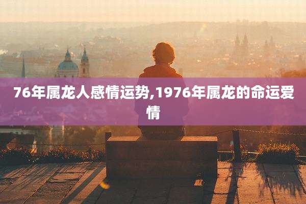 76年属龙人感情运势,1976年属龙的命运爱情