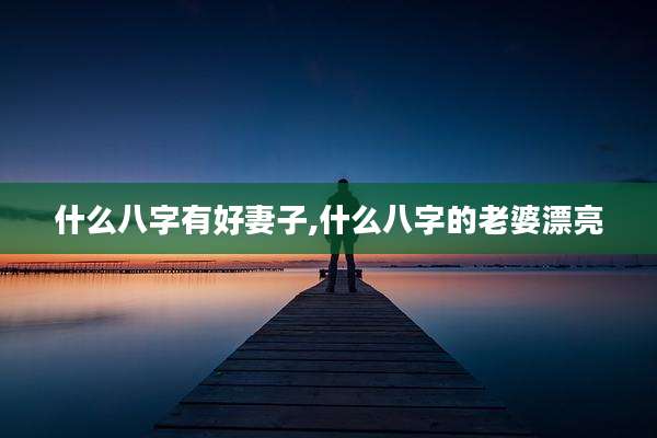 什么八字有好妻子,什么八字的老婆漂亮