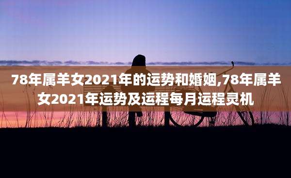 78年属羊女2021年的运势和婚姻,78年属羊女2021年运势及运程每月运程灵机