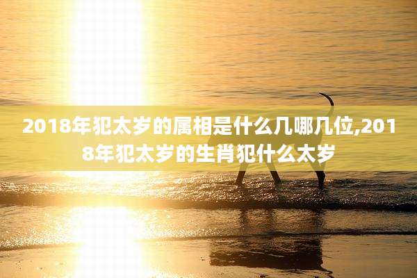 2018年犯太岁的属相是什么几哪几位,2018年犯太岁的生肖犯什么太岁