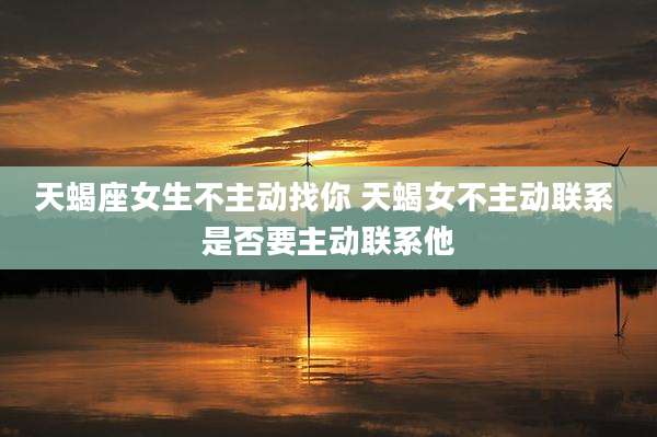 天蝎座女生不主动找你 天蝎女不主动联系 是否要主动联系他