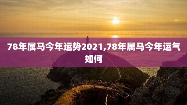 78年属马今年运势2021,78年属马今年运气如何