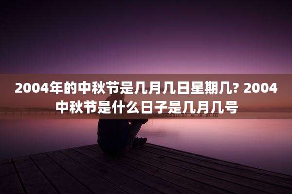 2004年的中秋节是几月几日星期几? 2004中秋节是什么日子是几月几号