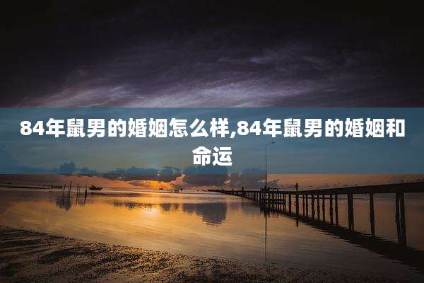 84年鼠男的婚姻怎么样,84年鼠男的婚姻和命运