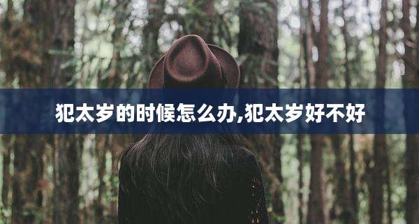 犯太岁的时候怎么办,犯太岁好不好