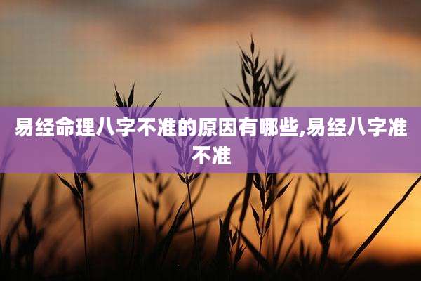 易经命理八字不准的原因有哪些,易经八字准不准