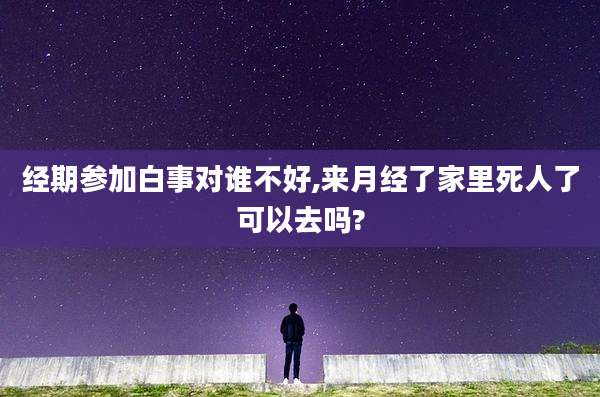 经期参加白事对谁不好,来月经了家里死人了可以去吗?