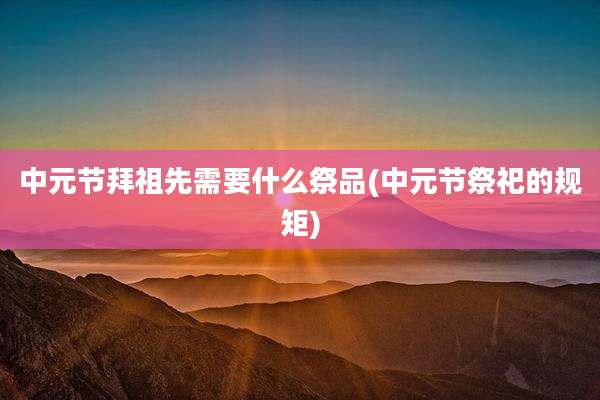 中元节拜祖先需要什么祭品(中元节祭祀的规矩)
