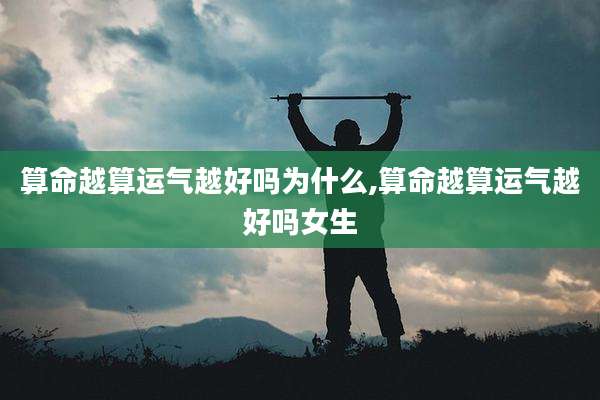 算命越算运气越好吗为什么,算命越算运气越好吗女生