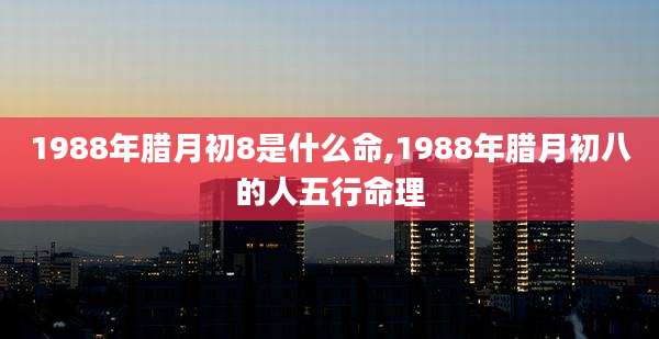 1988年腊月初8是什么命,1988年腊月初八的人五行命理