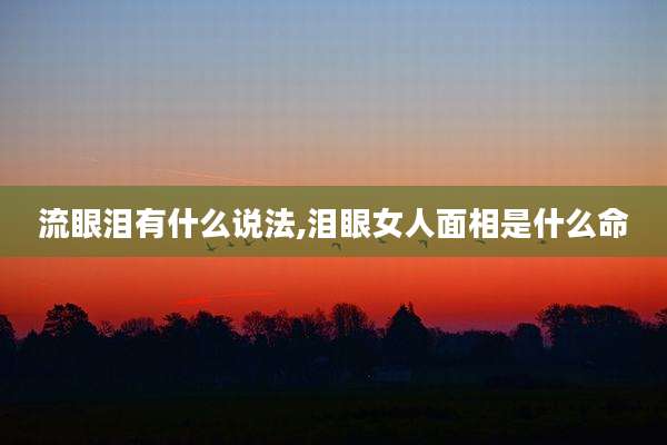 流眼泪有什么说法,泪眼女人面相是什么命