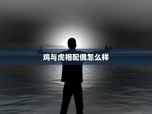 鸡与虎相配偶怎么样