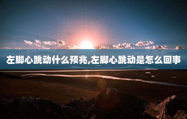 左脚心跳动什么预兆,左脚心跳动是怎么回事