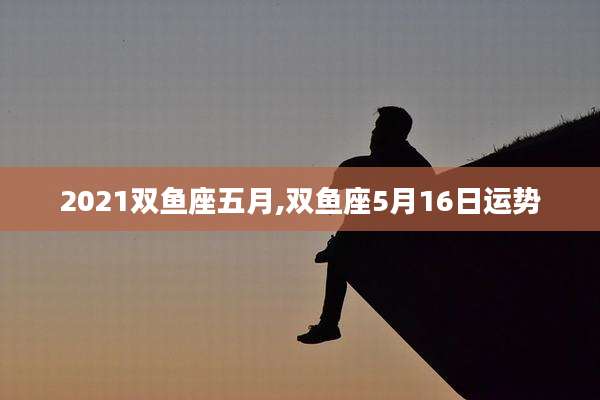 2021双鱼座五月,双鱼座5月16日运势