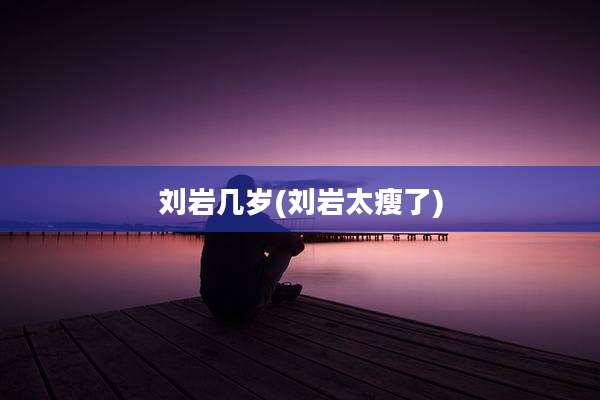 刘岩几岁(刘岩太瘦了)