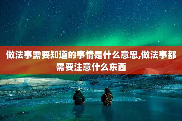 做法事需要知道的事情是什么意思,做法事都需要注意什么东西