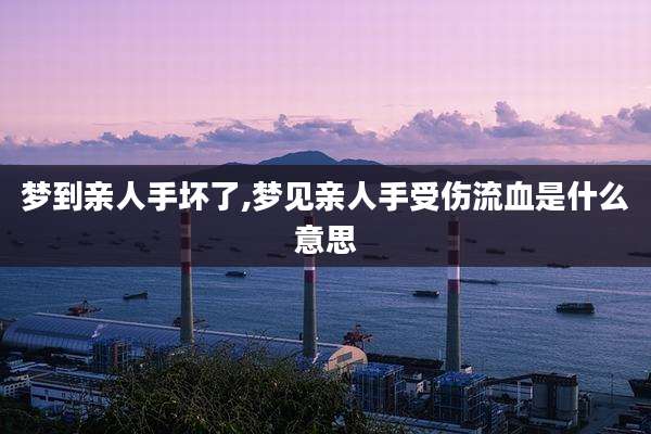 梦到亲人手坏了,梦见亲人手受伤流血是什么意思
