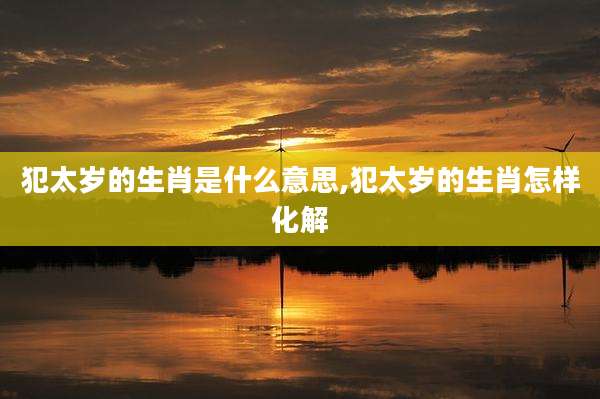 犯太岁的生肖是什么意思,犯太岁的生肖怎样化解