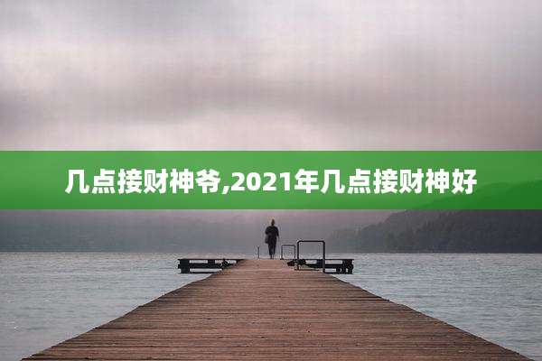 几点接财神爷,2021年几点接财神好