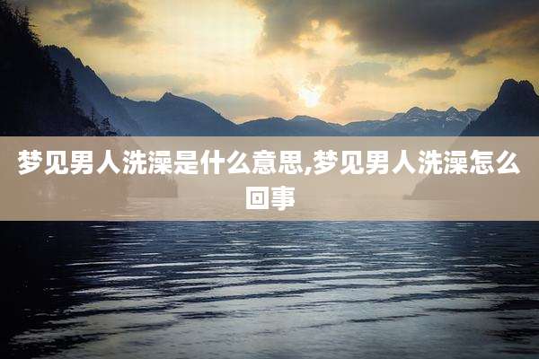 梦见男人洗澡是什么意思,梦见男人洗澡怎么回事