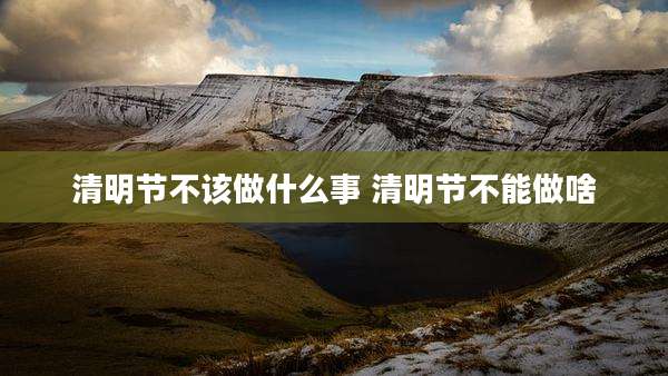 清明节不该做什么事 清明节不能做啥