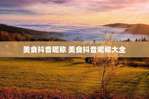 美食抖音昵称 美食抖音昵称大全