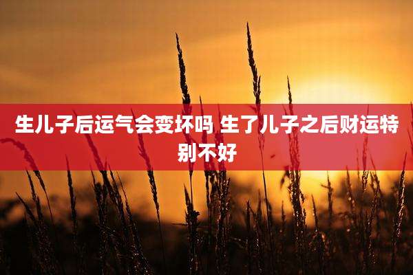 生儿子后运气会变坏吗 生了儿子之后财运特别不好