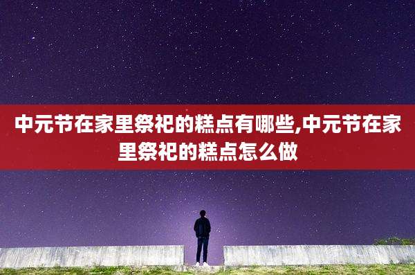 中元节在家里祭祀的糕点有哪些,中元节在家里祭祀的糕点怎么做