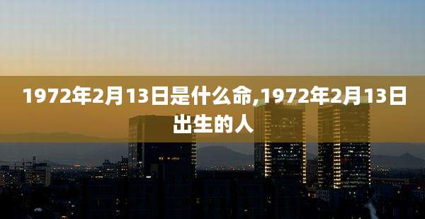 1972年2月13日是什么命,1972年2月13日出生的人