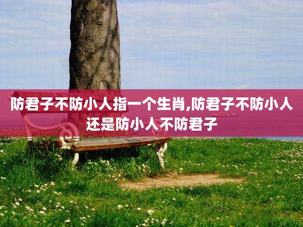 防君子不防小人指一个生肖,防君子不防小人还是防小人不防君子