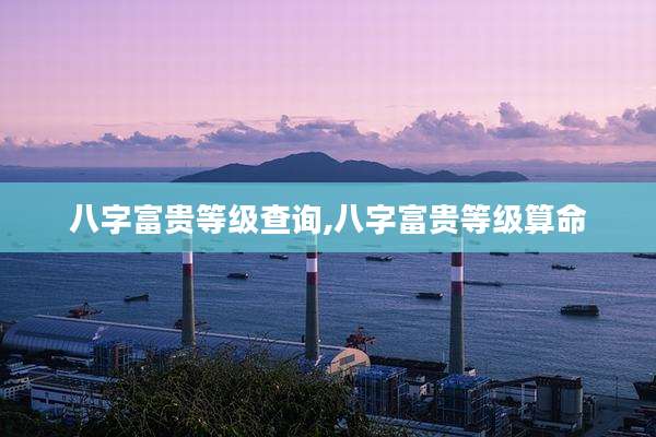 八字富贵等级查询,八字富贵等级算命