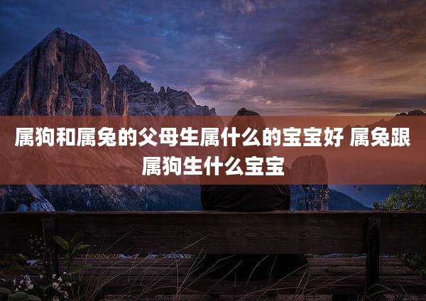 属狗和属兔的父母生属什么的宝宝好 属兔跟属狗生什么宝宝
