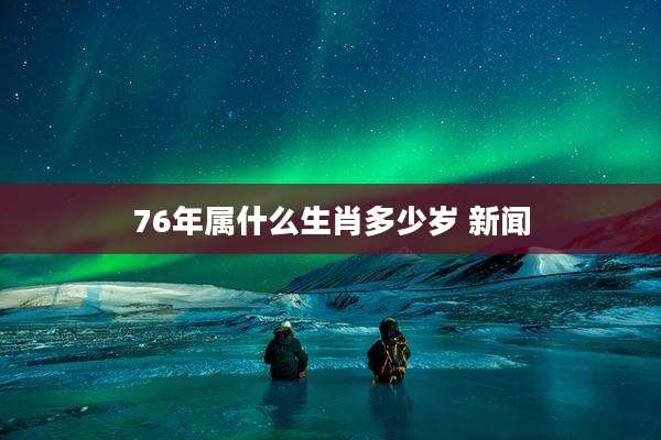 76年属什么生肖多少岁 新闻