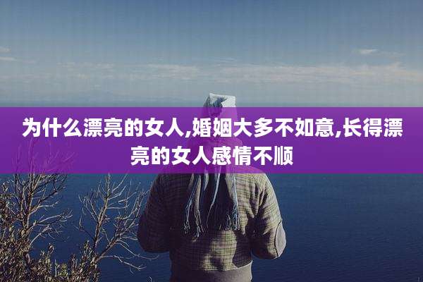 为什么漂亮的女人,婚姻大多不如意,长得漂亮的女人感情不顺