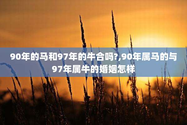 90年的马和97年的牛合吗?,90年属马的与97年属牛的婚姻怎样