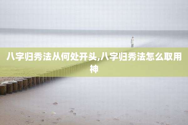 八字归秀法从何处开头,八字归秀法怎么取用神