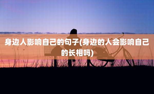 身边人影响自己的句子(身边的人会影响自己的长相吗)