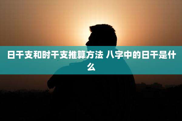 日干支和时干支推算方法 八字中的日干是什么