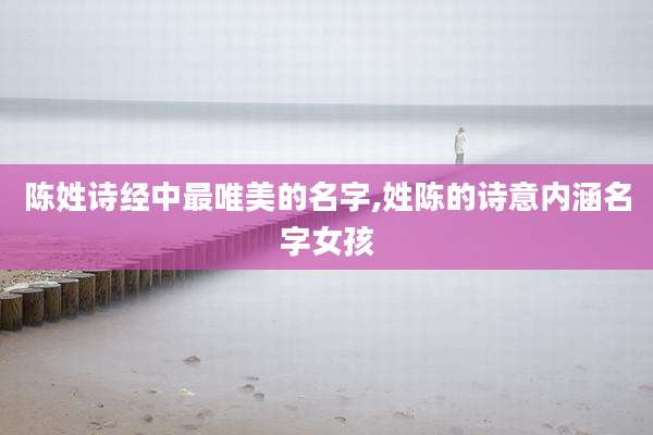 陈姓诗经中最唯美的名字,姓陈的诗意内涵名字女孩