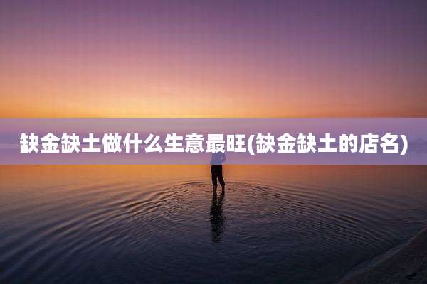 缺金缺土做什么生意最旺(缺金缺土的店名)