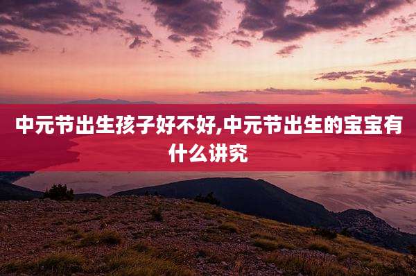 中元节出生孩子好不好,中元节出生的宝宝有什么讲究