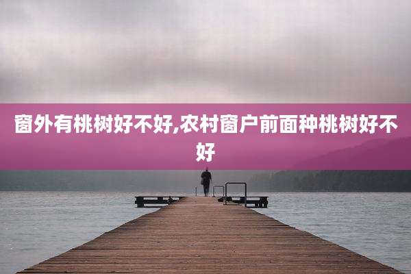 窗外有桃树好不好,农村窗户前面种桃树好不好